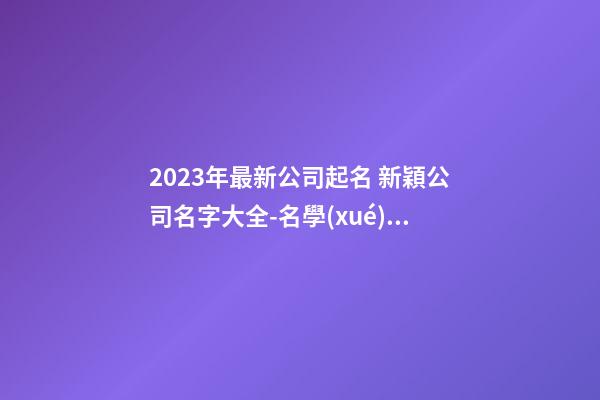 2023年最新公司起名 新穎公司名字大全-名學(xué)網(wǎng)-第1張-公司起名-玄機(jī)派